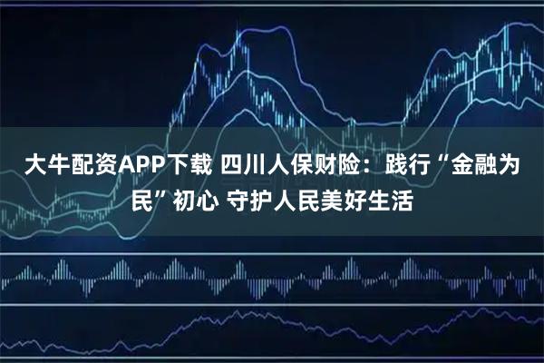 大牛配资APP下载 四川人保财险：践行“金融为民”初心 守护人民美好生活