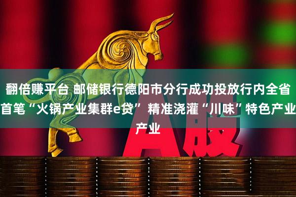 翻倍赚平台 邮储银行德阳市分行成功投放行内全省首笔“火锅产业集群e贷” 精准浇灌“川味”特色产业