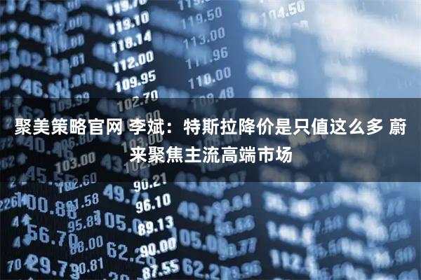 聚美策略官网 李斌：特斯拉降价是只值这么多 蔚来聚焦主流高端市场