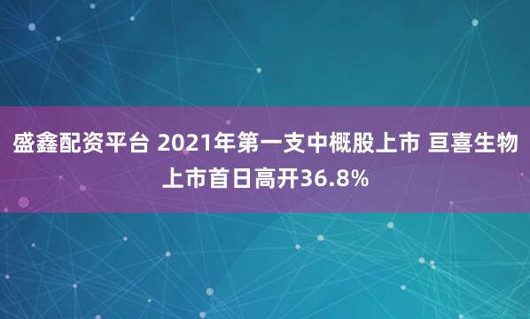 盛鑫配资平台 2021年第一支中概股上市 亘喜生物上市首日高开36.8%