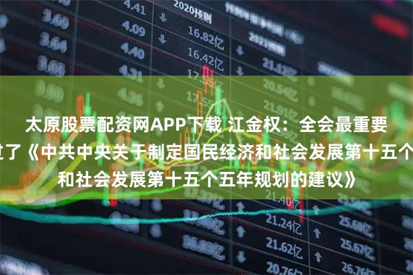 太原股票配资网APP下载 江金权：全会最重要的成果是审议通过了《中共中央关于制定国民经济和社会发展第十五个五年规划的建议》
