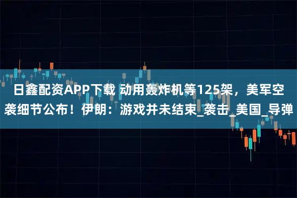 日鑫配资APP下载 动用轰炸机等125架，美军空袭细节公布！伊朗：游戏并未结束_袭击_美国_导弹