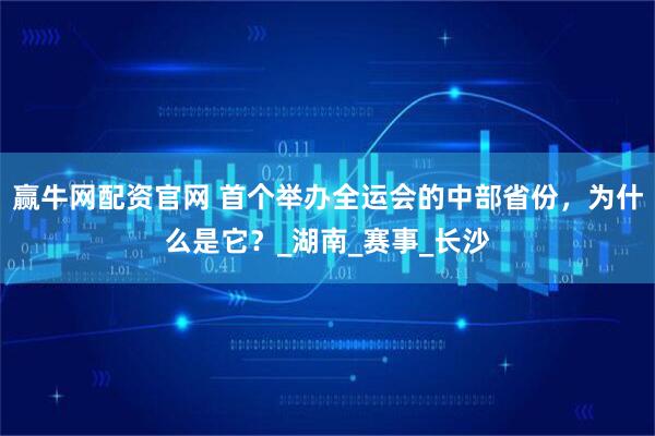 赢牛网配资官网 首个举办全运会的中部省份，为什么是它？_湖南_赛事_长沙