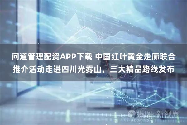 问道管理配资APP下载 中国红叶黄金走廊联合推介活动走进四川光雾山，三大精品路线发布
