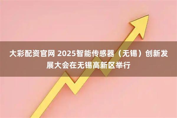 大彩配资官网 2025智能传感器（无锡）创新发展大会在无锡高新区举行