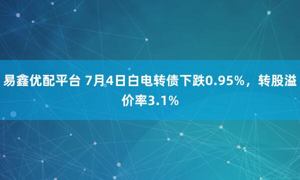 易鑫优配平台 7月4日白电转债下跌0.95%，转股溢价率3.1%
