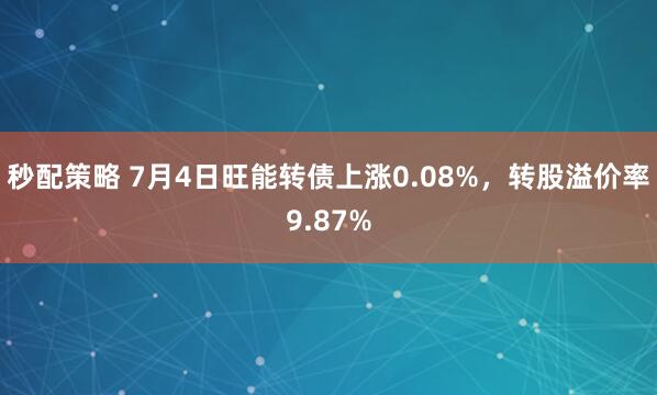 秒配策略 7月4日旺能转债上涨0.08%，转股溢价率9.87%