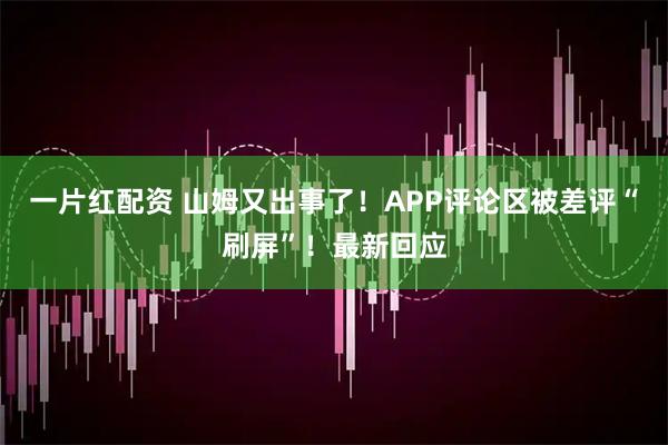 一片红配资 山姆又出事了！APP评论区被差评“刷屏”！最新回应