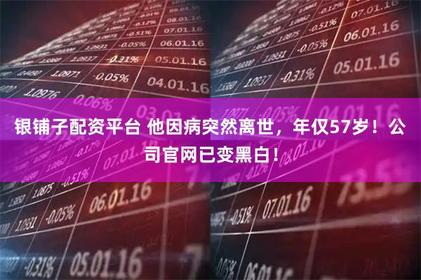 银铺子配资平台 他因病突然离世，年仅57岁！公司官网已变黑白！