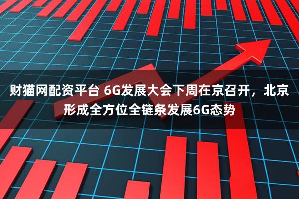 财猫网配资平台 6G发展大会下周在京召开，北京形成全方位全链条发展6G态势