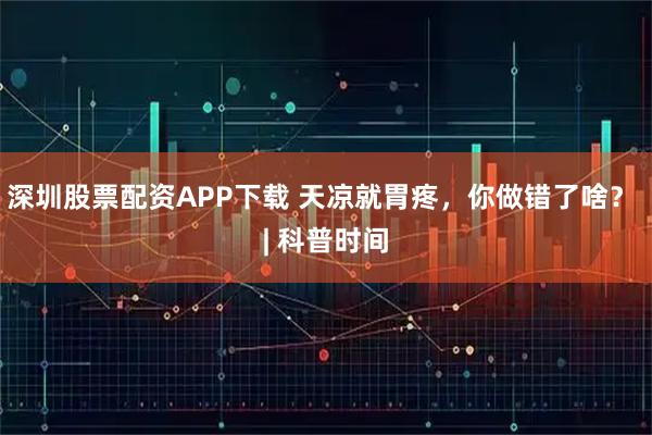 深圳股票配资APP下载 天凉就胃疼，你做错了啥？ | 科普时间