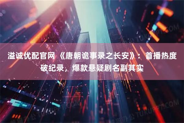 溢诚优配官网 《唐朝诡事录之长安》：首播热度破纪录，爆款悬疑剧名副其实