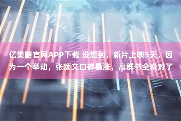 亿策略官网APP下载 没想到，新片上映5天，因为一个举动，张颂文口碑暴涨，高群书全说对了