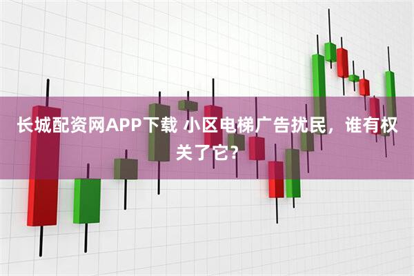 长城配资网APP下载 小区电梯广告扰民，谁有权关了它？