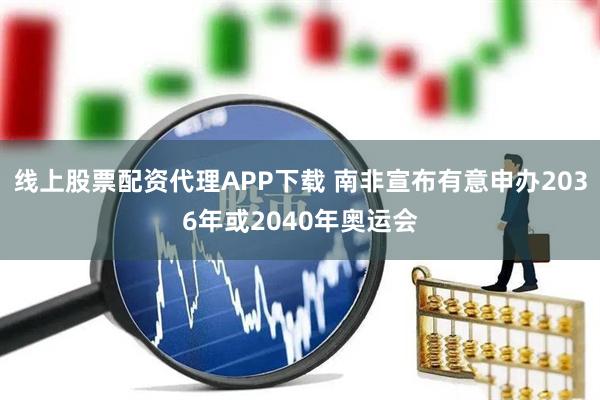线上股票配资代理APP下载 南非宣布有意申办2036年或2040年奥运会