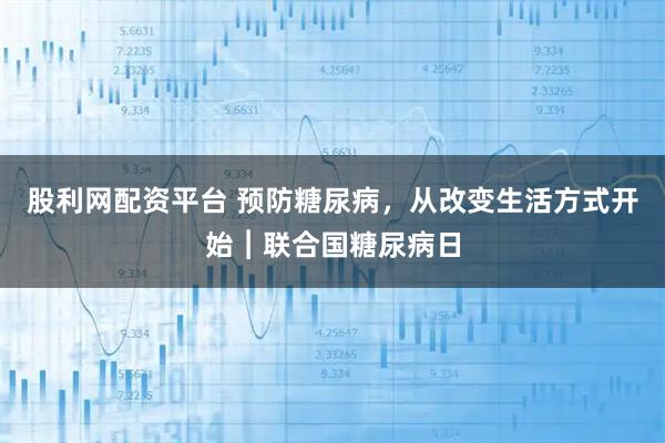股利网配资平台 预防糖尿病，从改变生活方式开始︱联合国糖尿病日
