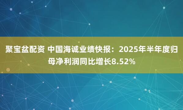 聚宝盆配资 中国海诚业绩快报：2025年半年度归母净利润同比增长8.52%