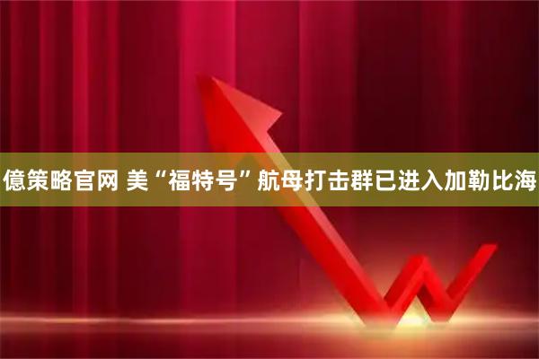 億策略官网 美“福特号”航母打击群已进入加勒比海