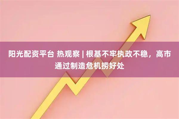 阳光配资平台 热观察 | 根基不牢执政不稳，高市通过制造危机捞好处