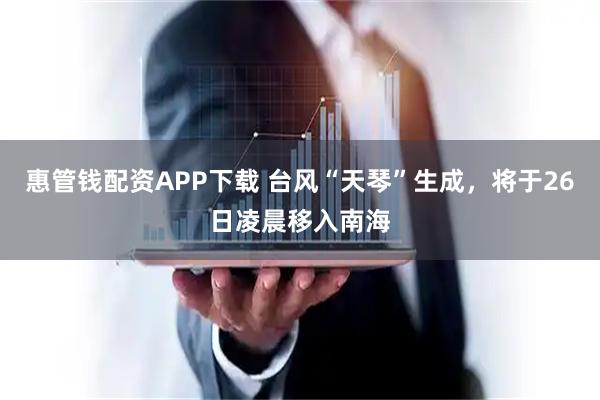 惠管钱配资APP下载 台风“天琴”生成，将于26日凌晨移入南海