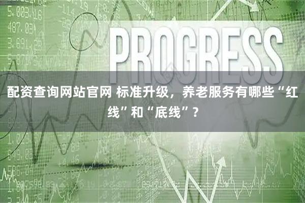 配资查询网站官网 标准升级，养老服务有哪些“红线”和“底线”？