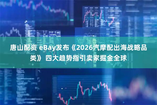 唐山配资 eBay发布《2026汽摩配出海战略品类》 四大趋势指引卖家掘金全球