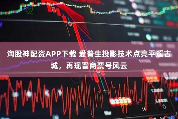 淘股神配资APP下载 爱普生投影技术点亮平遥古城，再现晋商票号风云