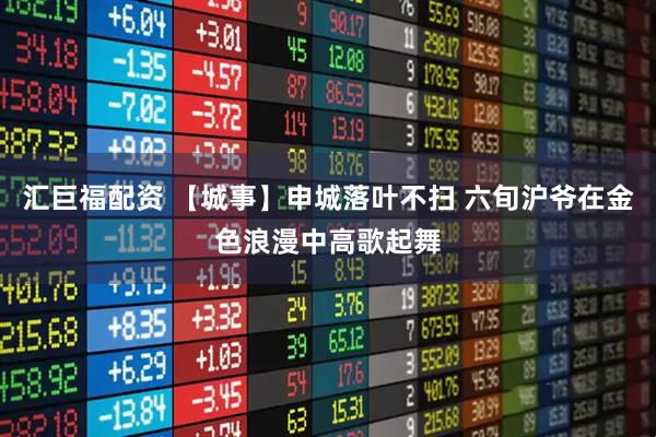 汇巨福配资 【城事】申城落叶不扫 六旬沪爷在金色浪漫中高歌起舞