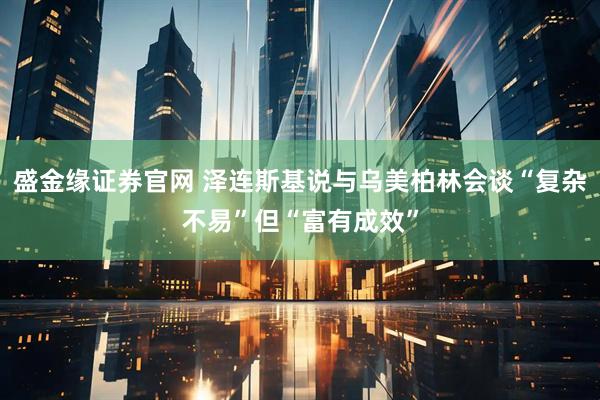 盛金缘证券官网 泽连斯基说与乌美柏林会谈“复杂不易”但“富有成效”