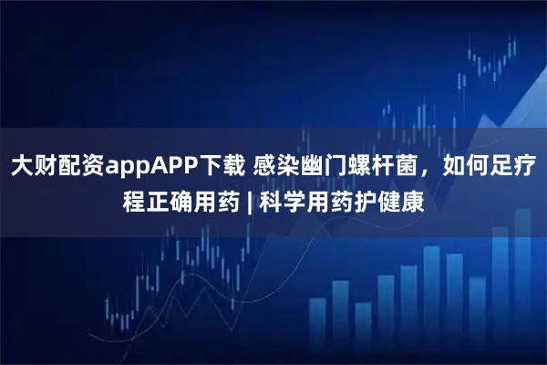 大财配资appAPP下载 感染幽门螺杆菌，如何足疗程正确用药 | 科学用药护健康