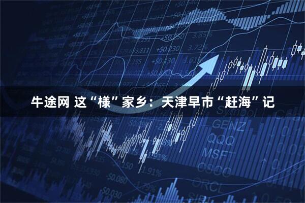 牛途网 这“様”家乡：天津早市“赶海”记