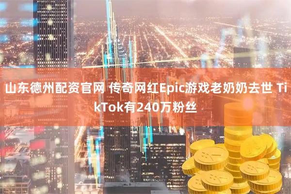 山东德州配资官网 传奇网红Epic游戏老奶奶去世 TikTok有240万粉丝