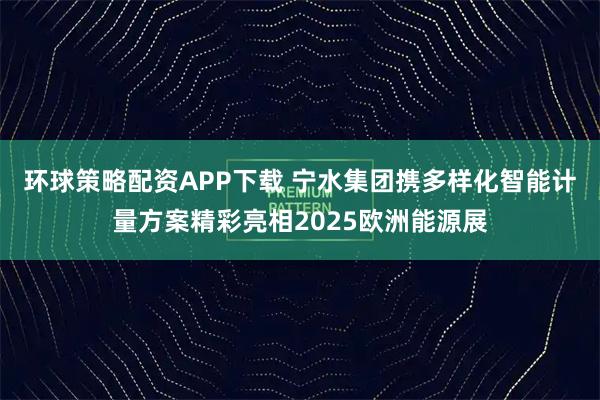环球策略配资APP下载 宁水集团携多样化智能计量方案精彩亮相2025欧洲能源展