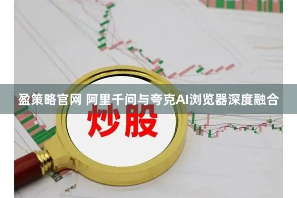 盈策略官网 阿里千问与夸克AI浏览器深度融合