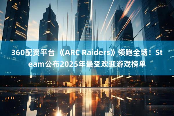 360配资平台 《ARC Raiders》领跑全场！Steam公布2025年最受欢迎游戏榜单
