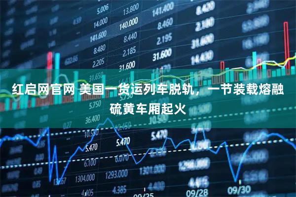 红启网官网 美国一货运列车脱轨，一节装载熔融硫黄车厢起火