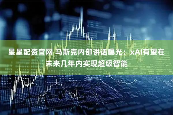 星星配资官网 马斯克内部讲话曝光：xAI有望在未来几年内实现超级智能