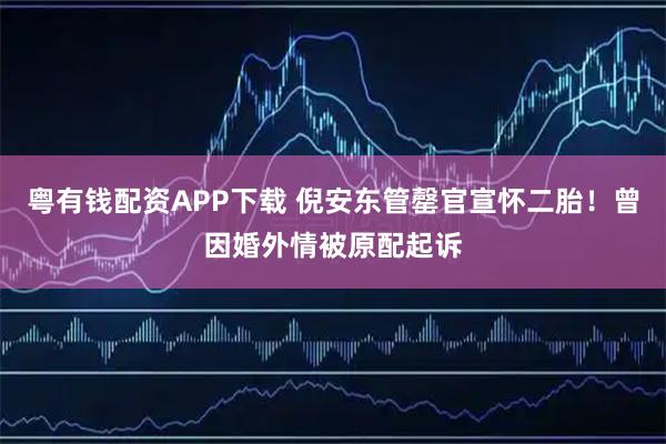 粤有钱配资APP下载 倪安东管罄官宣怀二胎！曾因婚外情被原配起诉