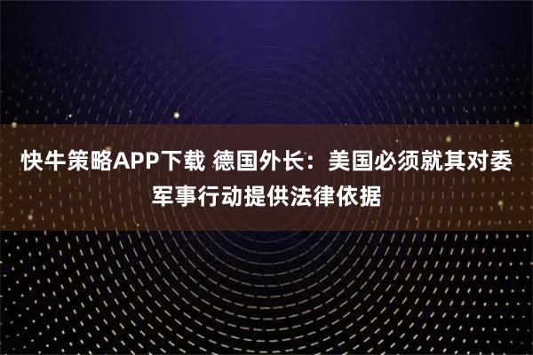 快牛策略APP下载 德国外长：美国必须就其对委军事行动提供法律依据