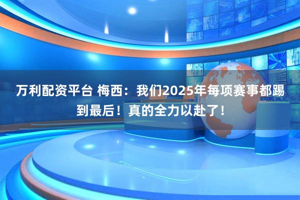 万利配资平台 梅西：我们2025年每项赛事都踢到最后！真的全力以赴了！