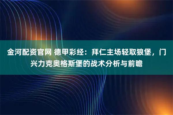 金河配资官网 德甲彩经：拜仁主场轻取狼堡，门兴力克奥格斯堡的战术分析与前瞻