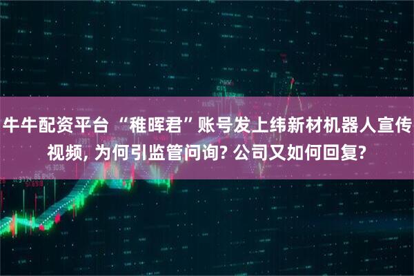 牛牛配资平台 “稚晖君”账号发上纬新材机器人宣传视频, 为何引监管问询? 公司又如何回复?