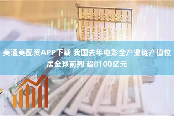 美通美配资APP下载 我国去年电影全产业链产值位居全球前列 超8100亿元