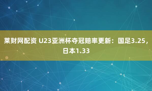 莱财网配资 U23亚洲杯夺冠赔率更新：国足3.25，日本1.33