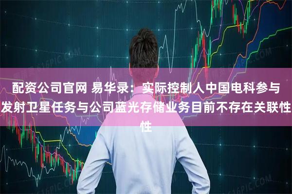 配资公司官网 易华录：实际控制人中国电科参与发射卫星任务与公司蓝光存储业务目前不存在关联性