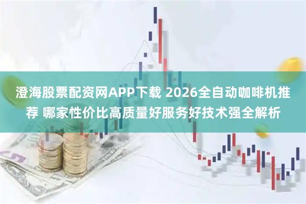 澄海股票配资网APP下载 2026全自动咖啡机推荐 哪家性价比高质量好服务好技术强全解析