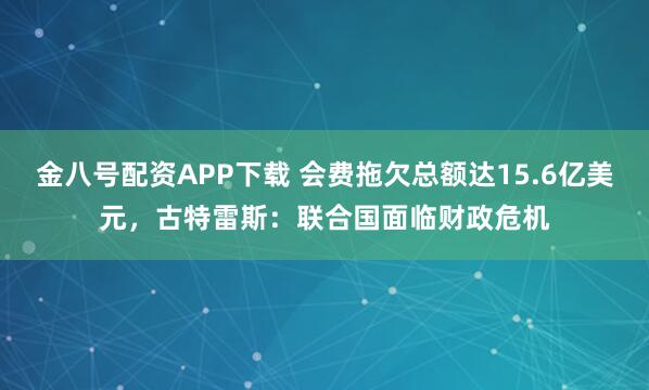 金八号配资APP下载 会费拖欠总额达15.6亿美元，古特雷斯：联合国面临财政危机