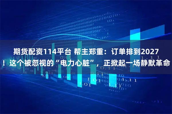 期货配资114平台 帮主郑重：订单排到2027！这个被忽视的“电力心脏”，正掀起一场静默革命