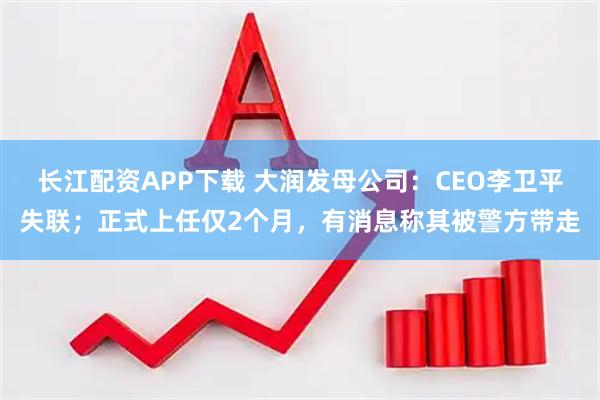 长江配资APP下载 大润发母公司：CEO李卫平失联；正式上任仅2个月，有消息称其被警方带走