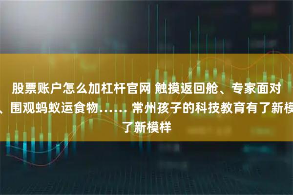 股票账户怎么加杠杆官网 触摸返回舱、专家面对面、围观蚂蚁运食物…… 常州孩子的科技教育有了新模样